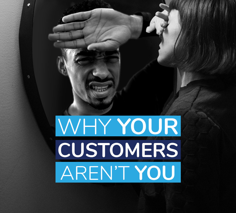 Why your customers aren’t you (and assuming they are will cost you)